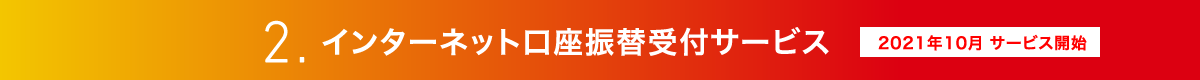 2. インターネット口座振替受付サービス　2021年10月 サービス開始