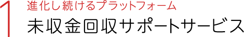 1 進化し続けるプラットフォーム未収金回収サポートサービス